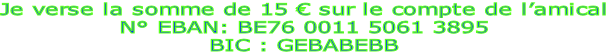 Je verse la somme de 15 € sur le compte de l’amical N° EBAN: BE76 0011 5061 3895  BIC : GEBABEBB