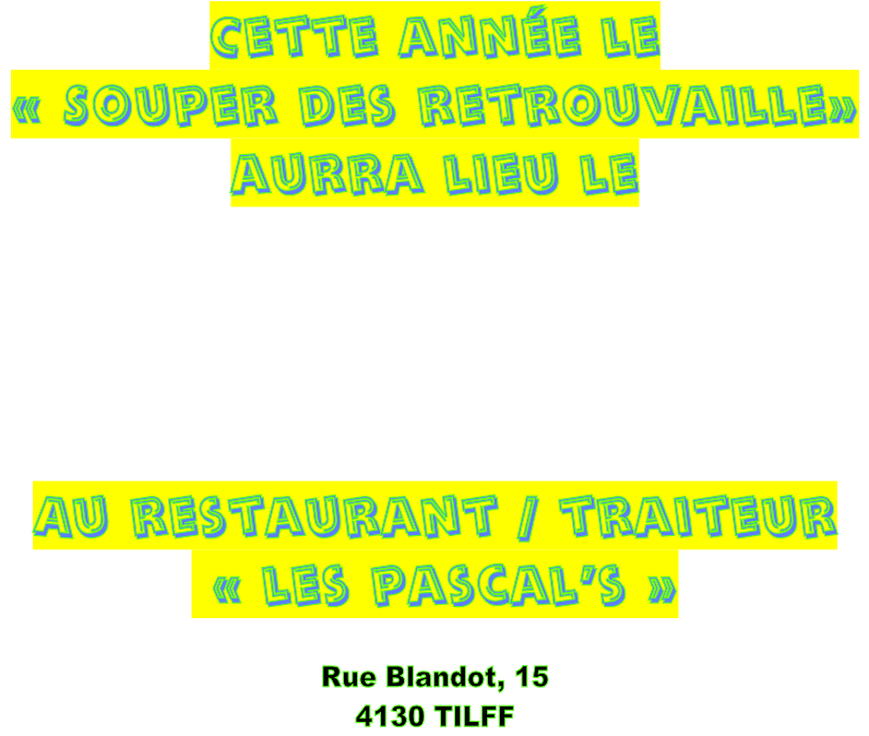Cette année le  « Souper des retrouvaille»  aurra lieu le     Au restaurant / traiteur  « les pascal’s »    Rue Blandot, 15 4130 TILFF