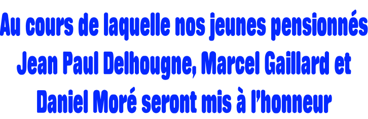 Au cours de laquelle nos jeunes pensionnés Jean Paul Delhougne, Marcel Gaillard et  Daniel Moré seront mis à l’honneur